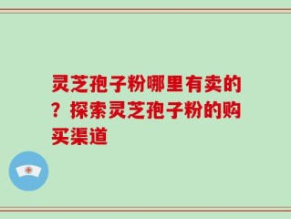 灵芝孢子粉哪里有卖的？探索灵芝孢子粉的购买渠道