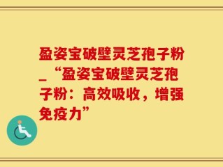 盈姿宝破壁灵芝孢子粉_“盈姿宝破壁灵芝孢子粉：高效吸收，增强免疫力”
