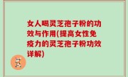 女人喝灵芝孢子粉的功效与作用(提高女性免疫力的灵芝孢子粉功效详解)