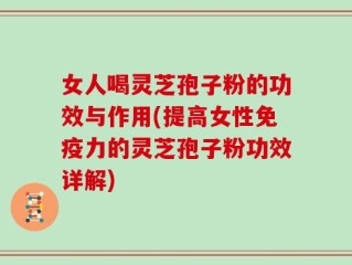 女人喝灵芝孢子粉的功效与作用(提高女性免疫力的灵芝孢子粉功效详解)