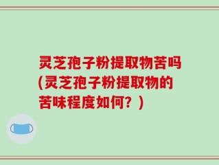 灵芝孢子粉提取物苦吗(灵芝孢子粉提取物的苦味程度如何？)