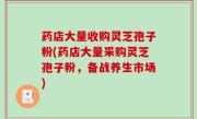 药店大量收购灵芝孢子粉(药店大量采购灵芝孢子粉，备战养生市场)