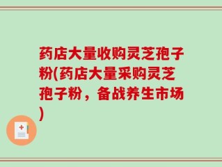 药店大量收购灵芝孢子粉(药店大量采购灵芝孢子粉，备战养生市场)