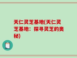 天仁灵芝基地(天仁灵芝基地：探寻灵芝的奥秘)