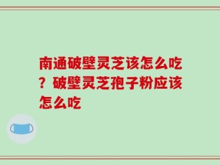 南通破壁灵芝该怎么吃？破壁灵芝孢子粉应该怎么吃