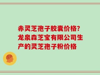 赤灵芝孢子胶囊价格？龙泉森芝宝有限公司生产的灵芝孢子粉价格