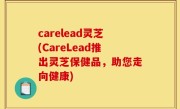 carelead灵芝(CareLead推出灵芝保健品，助您走向健康)