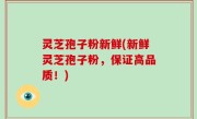 灵芝孢子粉新鲜(新鲜灵芝孢子粉，保证高品质！)