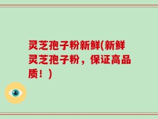 灵芝孢子粉新鲜(新鲜灵芝孢子粉，保证高品质！)