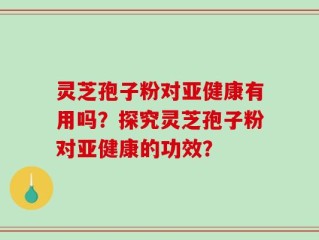 灵芝孢子粉对亚健康有用吗？探究灵芝孢子粉对亚健康的功效？