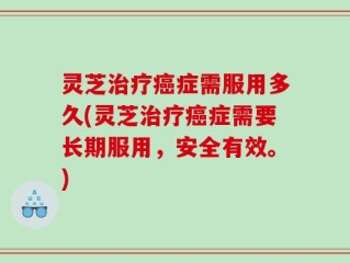 灵芝治疗癌症需服用多久(灵芝治疗癌症需要长期服用，安全有效。)