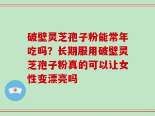 破壁灵芝孢子粉能常年吃吗？长期服用破壁灵芝孢子粉真的可以让女性变漂亮吗