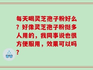 每天喝灵芝孢子粉好么？好像灵芝孢子粉挺多人用的，我同事说也很方便服用，效果可以吗？