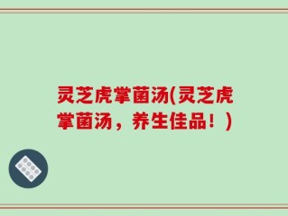 灵芝虎掌菌汤(灵芝虎掌菌汤，养生佳品！)