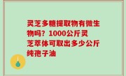 灵芝多糖提取物有微生物吗？1000公斤灵芝萃体可取出多少公斤纯孢子油