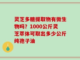 灵芝多糖提取物有微生物吗？1000公斤灵芝萃体可取出多少公斤纯孢子油