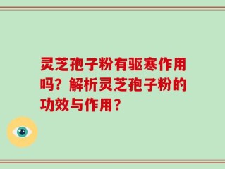 灵芝孢子粉有驱寒作用吗？解析灵芝孢子粉的功效与作用？