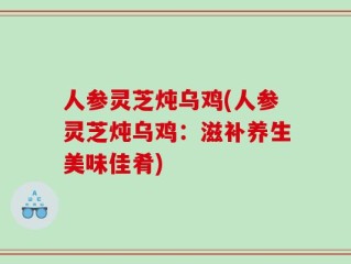 人参灵芝炖乌鸡(人参灵芝炖乌鸡：滋补养生美味佳肴)