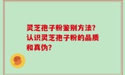 灵芝孢子粉鉴别方法？认识灵芝孢子粉的品质和真伪？