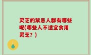 灵芝的禁忌人群有哪些呢(哪些人不适宜食用灵芝？)