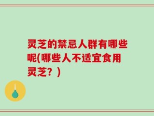 灵芝的禁忌人群有哪些呢(哪些人不适宜食用灵芝？)