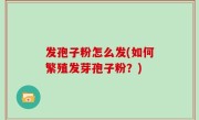 发孢子粉怎么发(如何繁殖发芽孢子粉？)