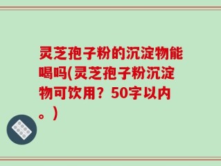 灵芝孢子粉的沉淀物能喝吗，灵芝孢子粉沉淀物可饮用？