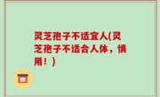 灵芝孢子不适宜人(灵芝孢子不适合人体，慎用！)
