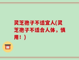 灵芝孢子不适宜人(灵芝孢子不适合人体，慎用！)