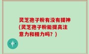灵芝孢子粉有没有提神(灵芝孢子粉能提高注意力和精力吗？)