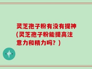 灵芝孢子粉有没有提神(灵芝孢子粉能提高注意力和精力吗？)