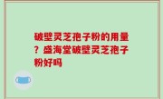 破壁灵芝孢子粉的用量？盛海堂破壁灵芝孢子粉好吗
