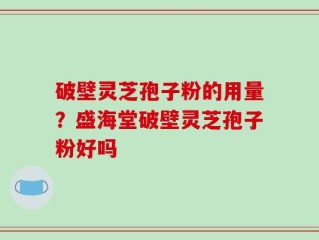破壁灵芝孢子粉的用量？盛海堂破壁灵芝孢子粉好吗