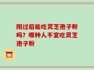 阳过后能吃灵芝孢子粉吗？哪种人不宜吃灵芝孢子粉