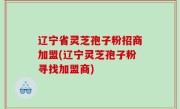 辽宁省灵芝孢子粉招商加盟(辽宁灵芝孢子粉寻找加盟商)