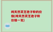纯天然灵芝孢子粉的价格(纯天然灵芝孢子粉价格一览)