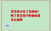 灵芝孢子吃了会便秘？喝了灵芝孢子粉便秘是怎么回事