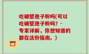 吃破壁孢子粉吗(可以吃破壁孢子粉吗？- 专家详解，你想知道的都在这份指南。)