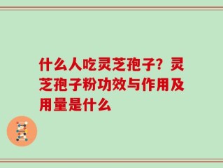 什么人吃灵芝孢子？灵芝孢子粉功效与作用及用量是什么