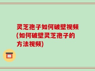 灵芝孢子如何破壁视频(如何破壁灵芝孢子的方法视频)
