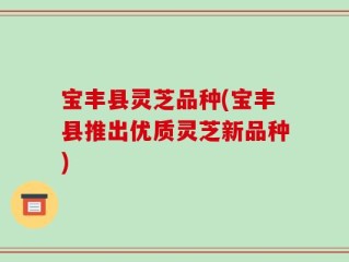 宝丰县灵芝品种(宝丰县推出优质灵芝新品种)