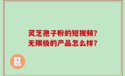 灵芝孢子粉的短视频？无限极的产品怎么样？