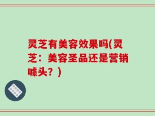 灵芝有美容效果吗(灵芝：美容圣品还是营销噱头？)