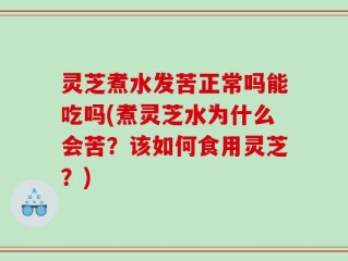 灵芝煮水发苦正常吗能吃吗(煮灵芝水为什么会苦？该如何食用灵芝？)