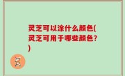 灵芝可以涂什么颜色(灵芝可用于哪些颜色？)