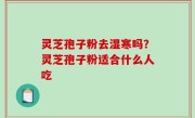 灵芝孢子粉去湿寒吗？灵芝孢子粉适合什么人吃