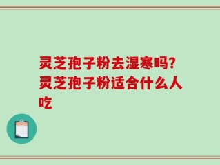 灵芝孢子粉去湿寒吗？灵芝孢子粉适合什么人吃
