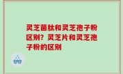 灵芝菌肽和灵芝孢子粉区别？灵芝片和灵芝孢子粉的区别