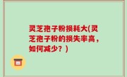 灵芝孢子粉损耗大(灵芝孢子粉的损失率高，如何减少？)