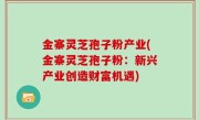 金寨灵芝孢子粉产业(金寨灵芝孢子粉：新兴产业创造财富机遇)